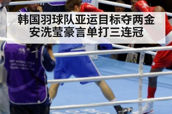 韩国羽球队亚运目标夺两金 安洗莹豪言单打三连冠
