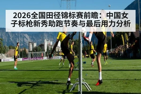 2026全国田径锦标赛前瞻:中国女子标枪新秀助跑节奏与最后用力分析