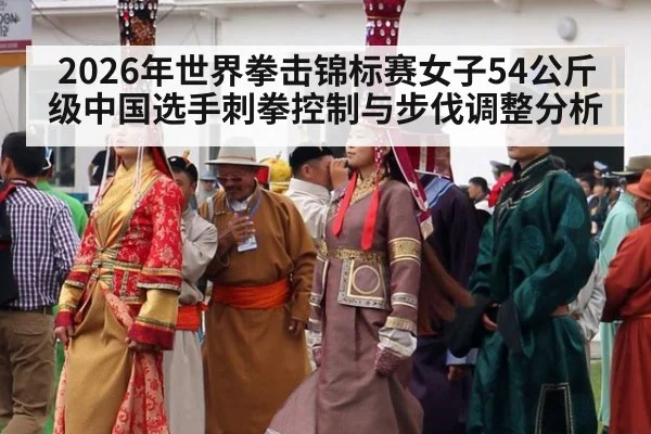 2026年世界拳击锦标赛女子54公斤级中国选手刺拳控制与步伐调整分析